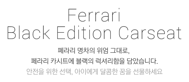 Ferrari Black Edition Carseat 페라리 명차의 위엄 그대로, 페라리 카시트에 블랙의 럭셔리함을 담았습니다. 안전을 위한 선택, 아이에게 달콤한 꿈을 선물하세요