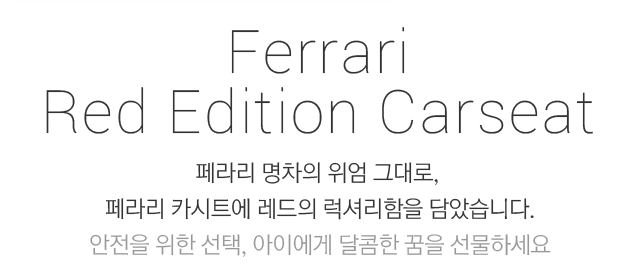 Ferrari Red Edition Carseat 페라리 명차의 위엄 그대로, 페라리 카시트에 레드의 럭셔리함을 담았습니다. 안전을 위한 선택, 아이에게 달콤한 꿈을 선물하세요
